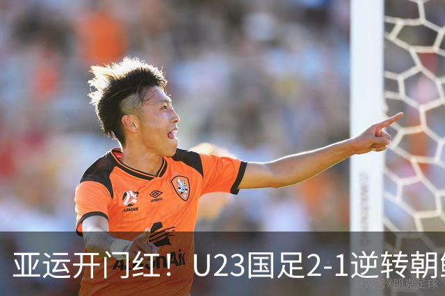 亚运开门红！U23国足2-1逆转朝鲜 37岁吴曦29岁张玉宁均传射建功