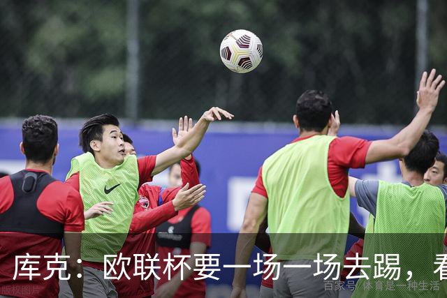 库克：欧联杯要一场一场去踢，看得太远会忽略眼前的困难